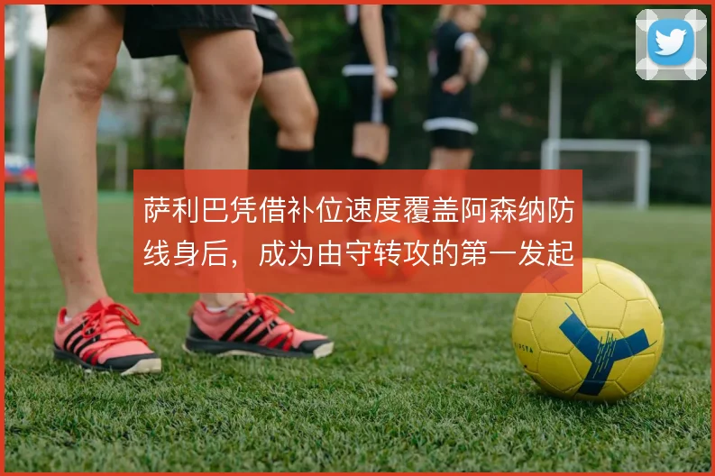 萨利巴凭借补位速度覆盖阿森纳防线身后,成为由守转攻的第一发起点