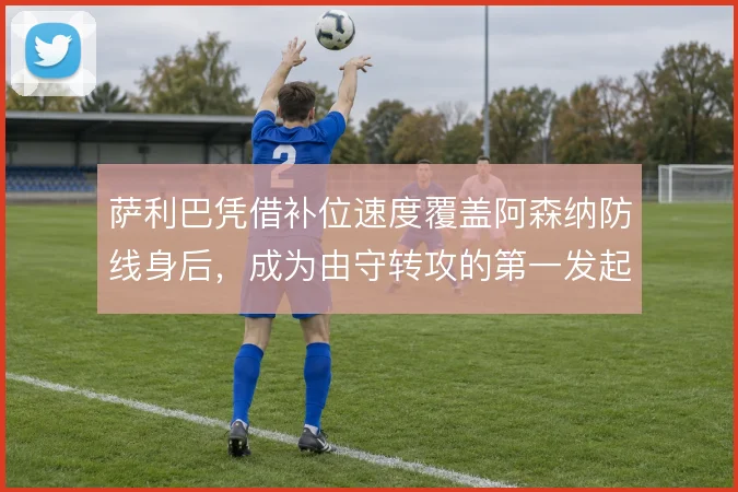 萨利巴凭借补位速度覆盖阿森纳防线身后,成为由守转攻的第一发起点