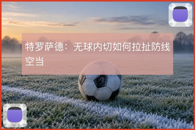 特罗萨德:无球内切如何拉扯防线空当
