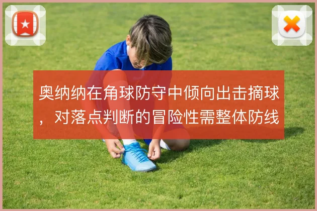 奥纳纳在角球防守中倾向出击摘球，对落点判断的冒险性需整体防线配合