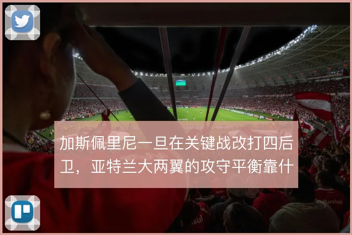 加斯佩里尼一旦在关键战改打四后卫，亚特兰大两翼的攻守平衡靠什么撑住
