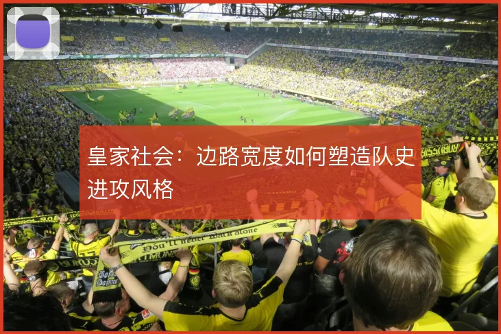 皇家社会:边路宽度如何塑造队史进攻风格