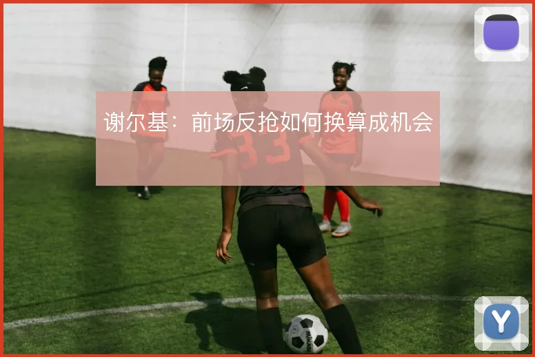 谢尔基：前场反抢如何换算成机会