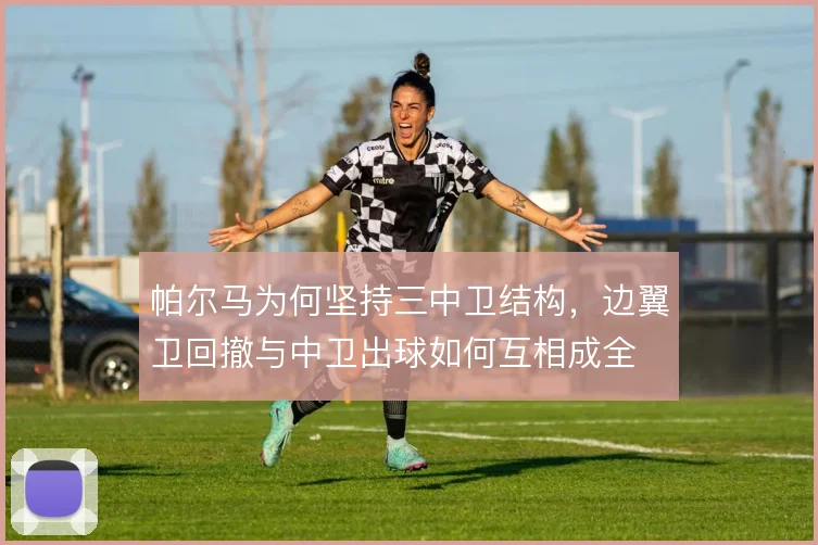 帕尔马为何坚持三中卫结构,边翼卫回撤与中卫出球如何互相成全