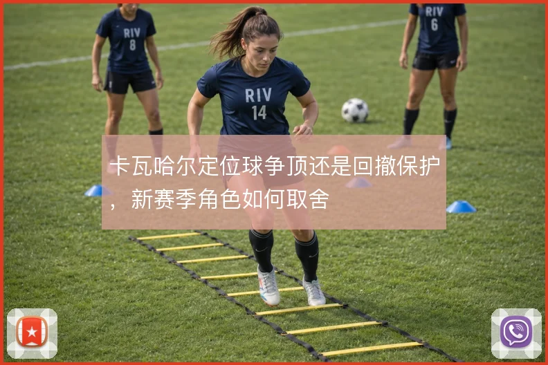 卡瓦哈尔定位球争顶还是回撤保护，新赛季角色如何取舍