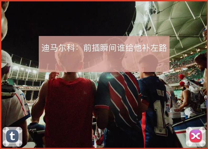迪马尔科：前插瞬间谁给他补左路