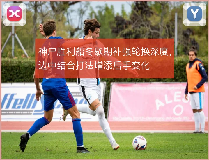 神户胜利船冬歇期补强轮换深度，边中结合打法增添后手变化