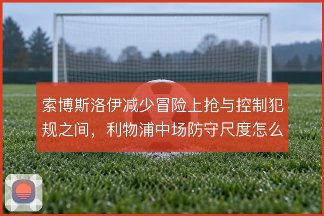 索博斯洛伊减少冒险上抢与控制犯规之间，利物浦中场防守尺度怎么选