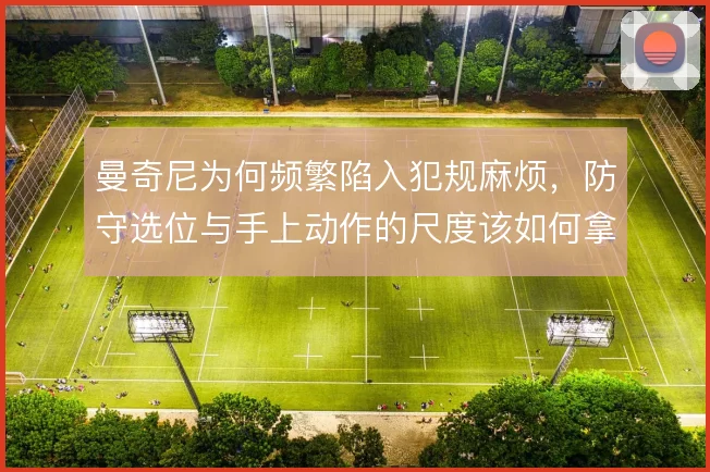 曼奇尼为何频繁陷入犯规麻烦，防守选位与手上动作的尺度该如何拿捏