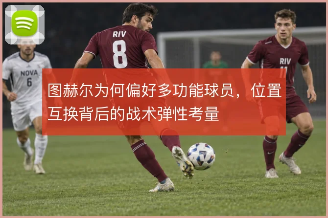 图赫尔为何偏好多功能球员，位置互换背后的战术弹性考量