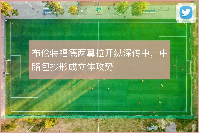 布伦特福德两翼拉开纵深传中，中路包抄形成立体攻势