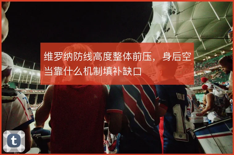 维罗纳防线高度整体前压,身后空当靠什么机制填补缺口