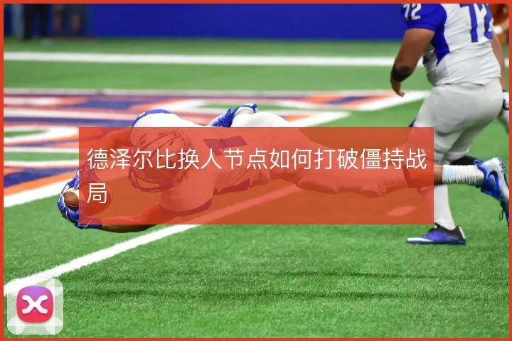 德泽尔比换人节点如何打破僵持战局