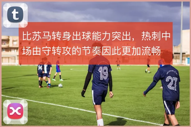 比苏马转身出球能力突出，热刺中场由守转攻的节奏因此更加流畅