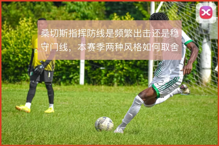 桑切斯指挥防线是频繁出击还是稳守门线,本赛季两种风格如何取舍