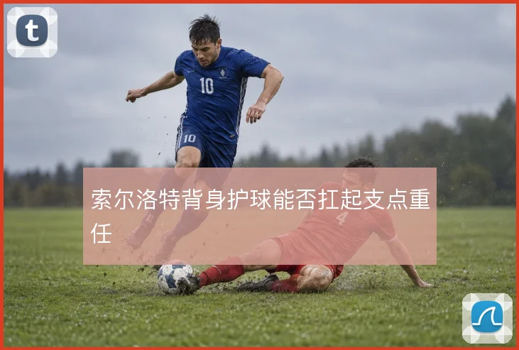 索尔洛特背身护球能否扛起支点重任