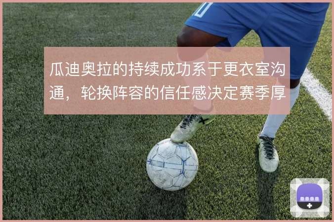 瓜迪奥拉的持续成功系于更衣室沟通，轮换阵容的信任感决定赛季厚度