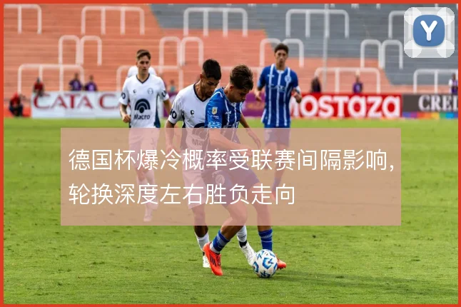 德国杯爆冷概率受联赛间隔影响，轮换深度左右胜负走向