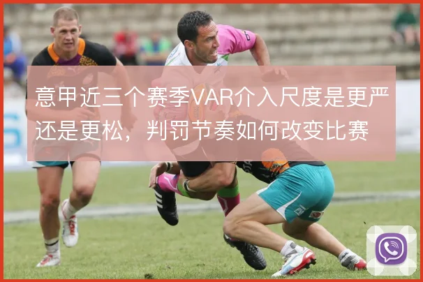 意甲近三个赛季VAR介入尺度是更严还是更松,判罚节奏如何改变比赛走向