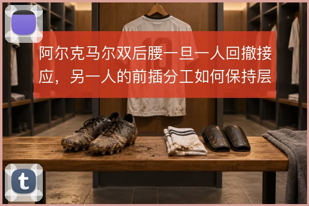 阿尔克马尔双后腰一旦一人回撤接应,另一人的前插分工如何保持层次