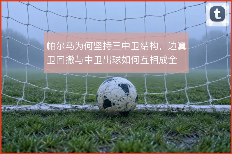 帕尔马为何坚持三中卫结构,边翼卫回撤与中卫出球如何互相成全
