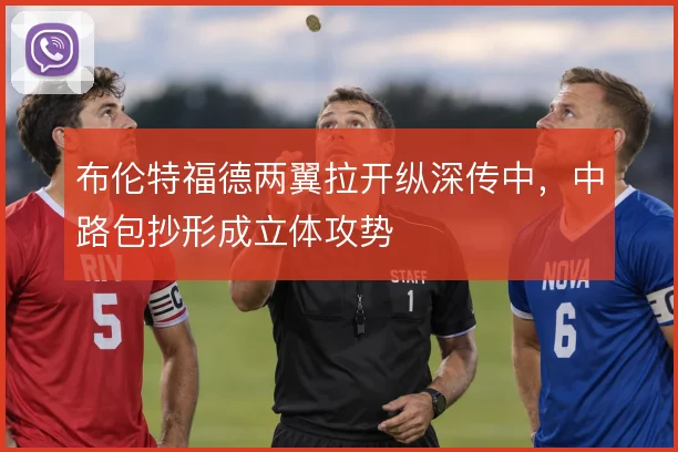 布伦特福德两翼拉开纵深传中，中路包抄形成立体攻势