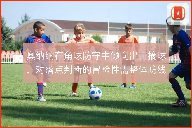 奥纳纳在角球防守中倾向出击摘球，对落点判断的冒险性需整体防线配合