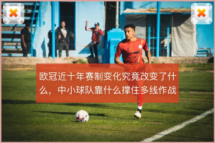 欧冠近十年赛制变化究竟改变了什么，中小球队靠什么撑住多线作战