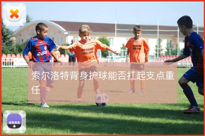 索尔洛特背身护球能否扛起支点重任