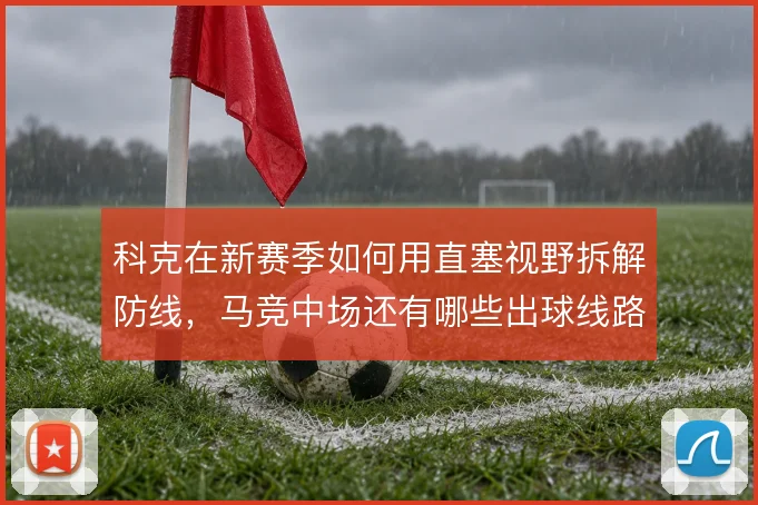 科克在新赛季如何用直塞视野拆解防线，马竞中场还有哪些出球线路