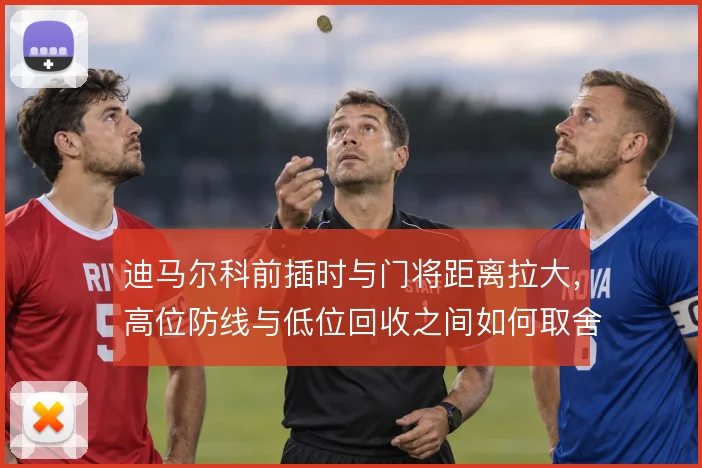 迪马尔科前插时与门将距离拉大，高位防线与低位回收之间如何取舍