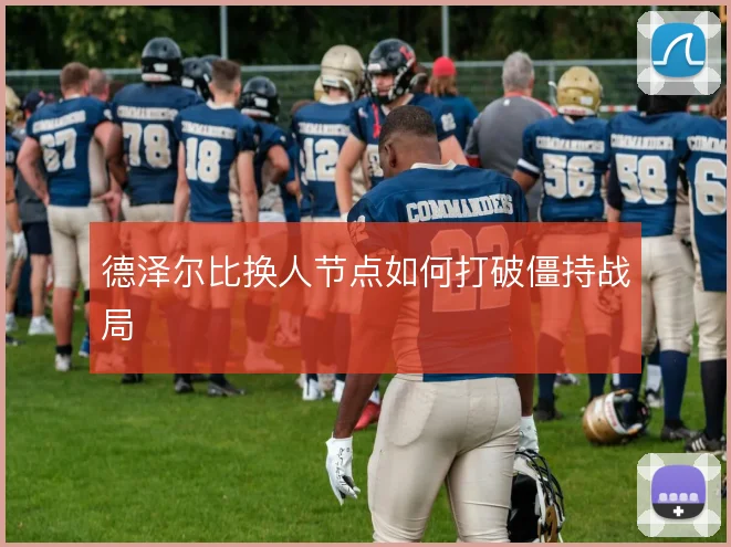 德泽尔比换人节点如何打破僵持战局