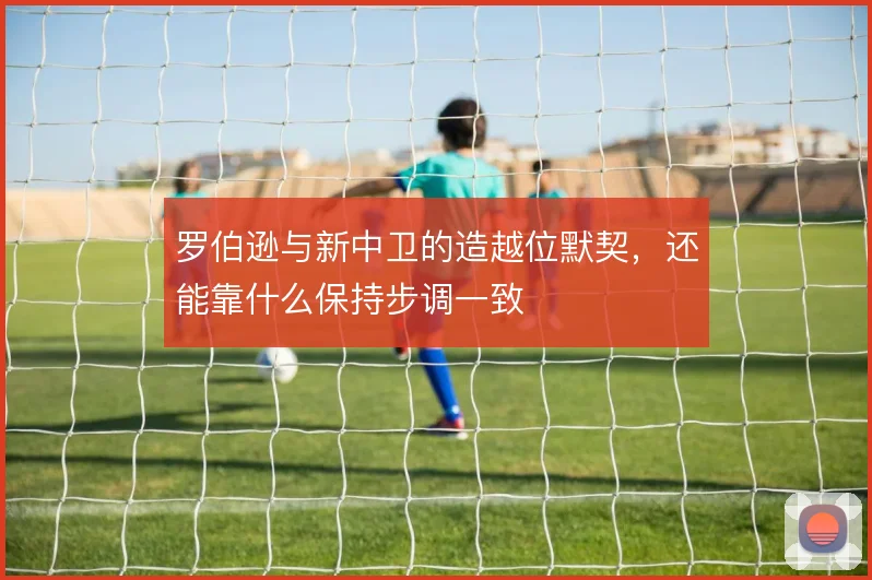罗伯逊与新中卫的造越位默契，还能靠什么保持步调一致
