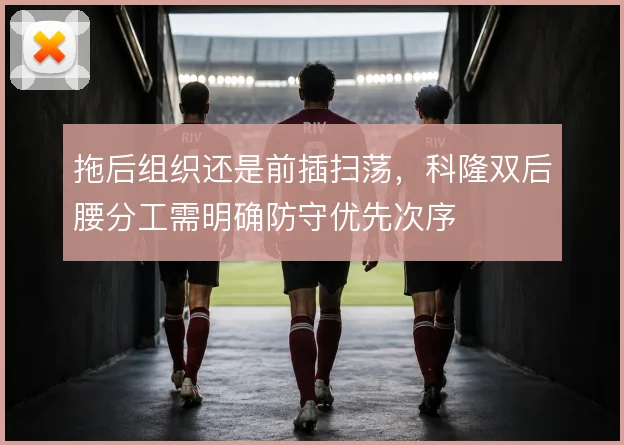 拖后组织还是前插扫荡,科隆双后腰分工需明确防守优先次序