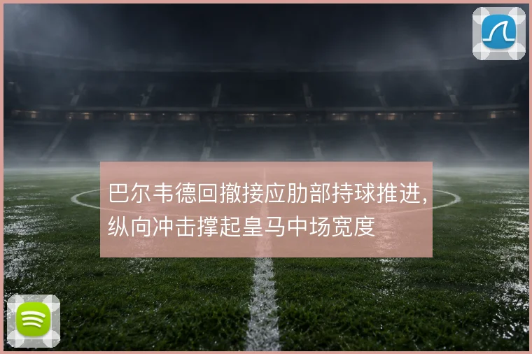 巴尔韦德回撤接应肋部持球推进，纵向冲击撑起皇马中场宽度