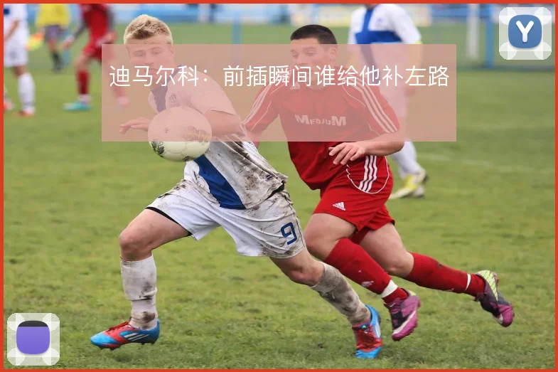 迪马尔科：前插瞬间谁给他补左路