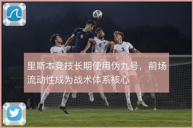 里斯本竞技长期使用伪九号,前场流动性成为战术体系核心