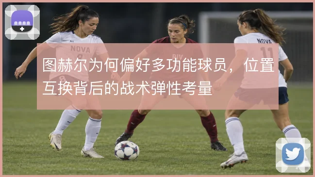 图赫尔为何偏好多功能球员，位置互换背后的战术弹性考量