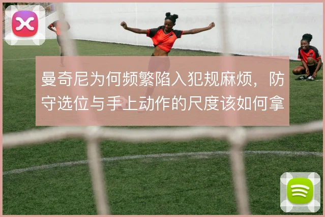 曼奇尼为何频繁陷入犯规麻烦，防守选位与手上动作的尺度该如何拿捏
