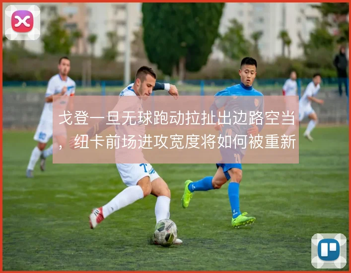 戈登一旦无球跑动拉扯出边路空当，纽卡前场进攻宽度将如何被重新利用