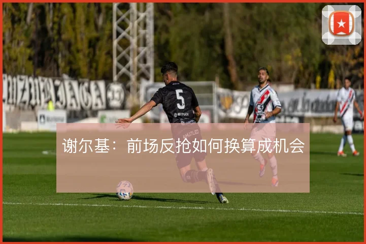 谢尔基：前场反抢如何换算成机会