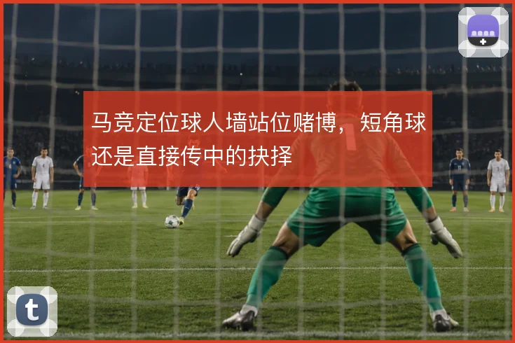 马竞定位球人墙站位赌博，短角球还是直接传中的抉择