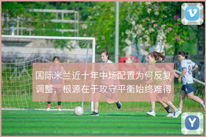 国际米兰近十年中场配置为何反复调整，根源在于攻守平衡始终难得兼顾