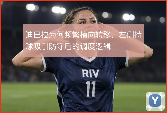 迪巴拉为何频繁横向转移，左侧持球吸引防守后的调度逻辑