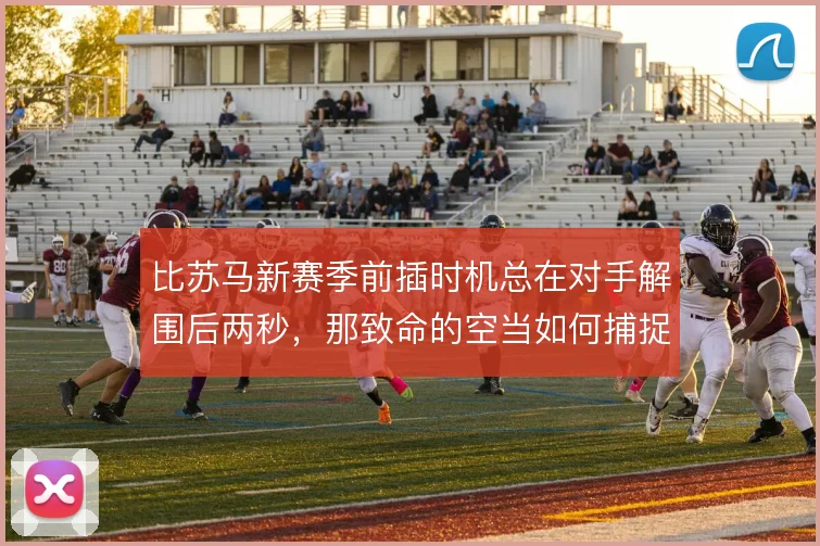 比苏马新赛季前插时机总在对手解围后两秒,那致命的空当如何捕捉